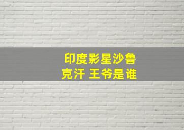 印度影星沙鲁克汗 王爷是谁